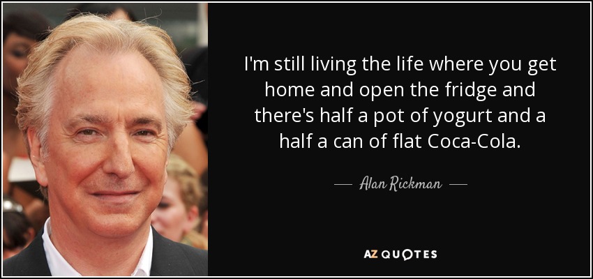 I'm still living the life where you get home and open the fridge and there's half a pot of yogurt and a half a can of flat Coca-Cola. - Alan Rickman