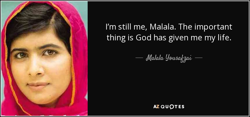 I’m still me, Malala. The important thing is God has given me my life. - Malala Yousafzai