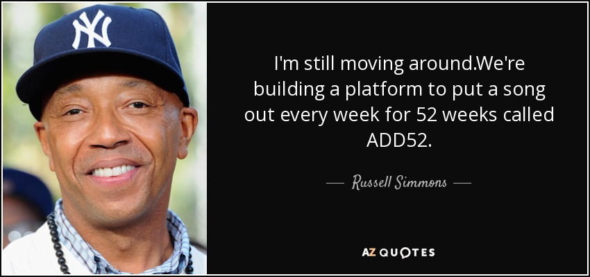 I'm still moving around.We're building a platform to put a song out every week for 52 weeks called ADD52. - Russell Simmons