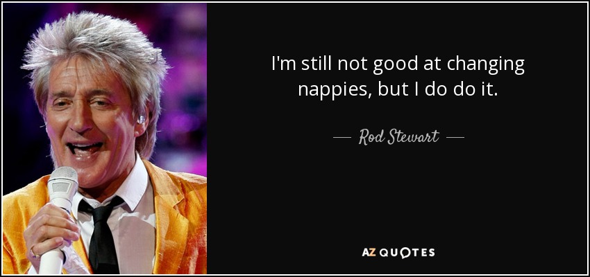 I'm still not good at changing nappies, but I do do it. - Rod Stewart