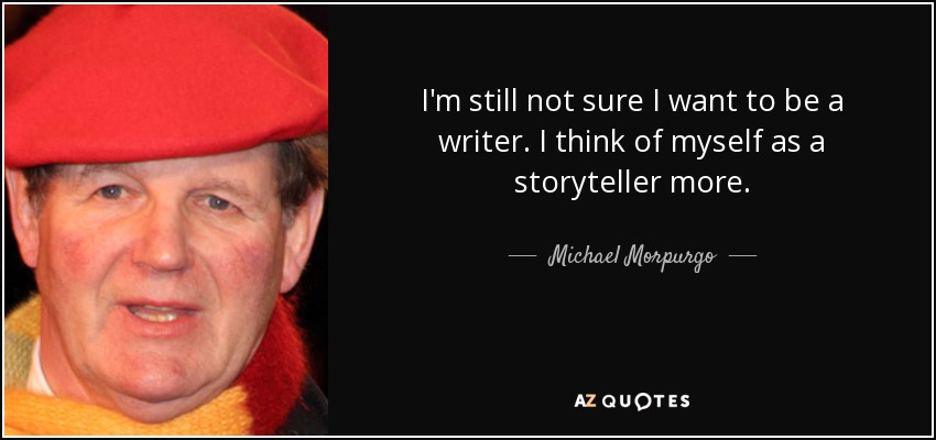 I'm still not sure I want to be a writer. I think of myself as a storyteller more. - Michael Morpurgo