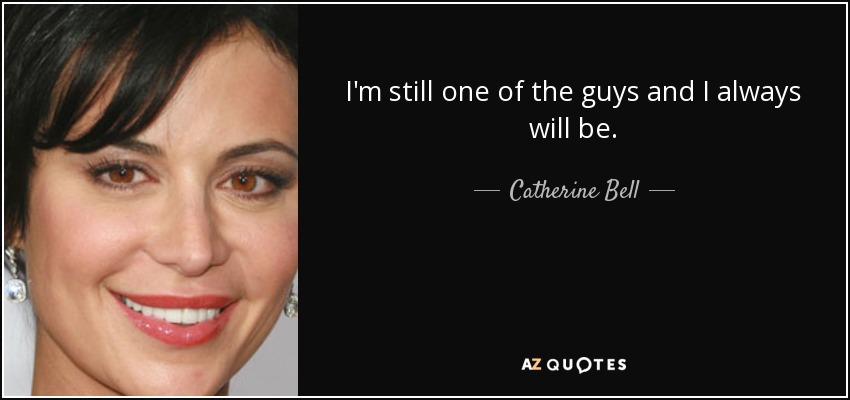 I'm still one of the guys and I always will be. - Catherine Bell