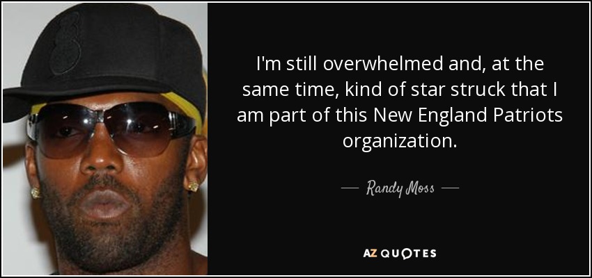 I'm still overwhelmed and, at the same time, kind of star struck that I am part of this New England Patriots organization. - Randy Moss