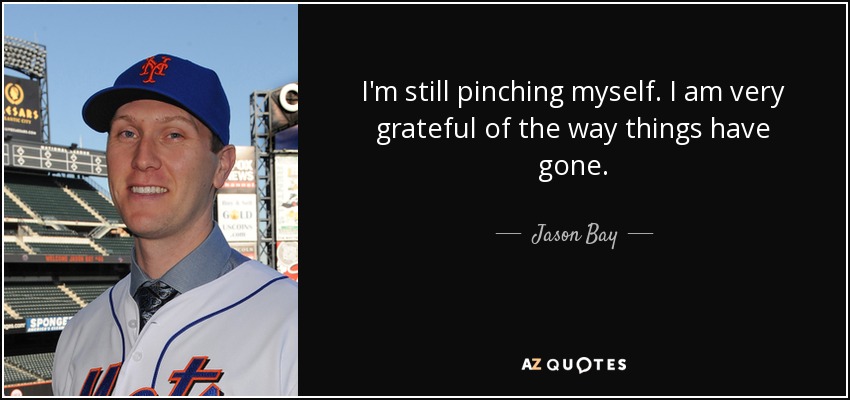 I'm still pinching myself. I am very grateful of the way things have gone. - Jason Bay