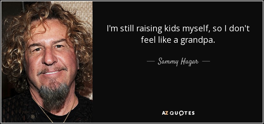 I'm still raising kids myself, so I don't feel like a grandpa. - Sammy Hagar
