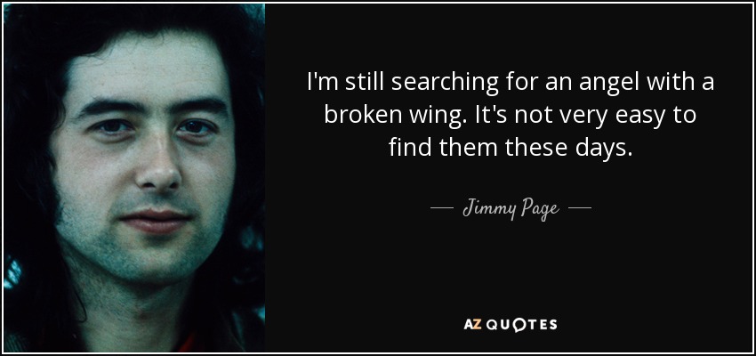 I'm still searching for an angel with a broken wing. It's not very easy to find them these days. - Jimmy Page