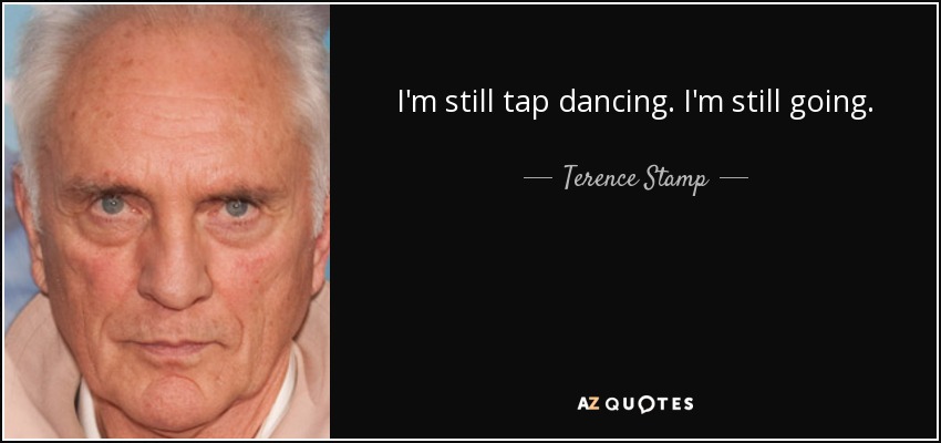 I'm still tap dancing. I'm still going. - Terence Stamp
