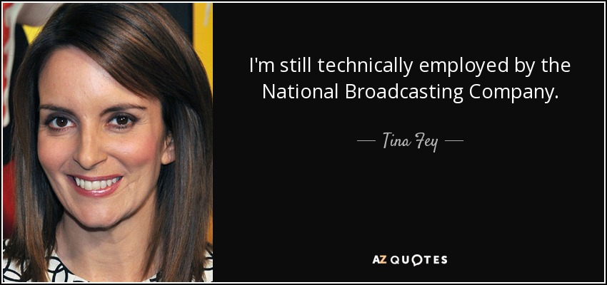 I'm still technically employed by the National Broadcasting Company. - Tina Fey