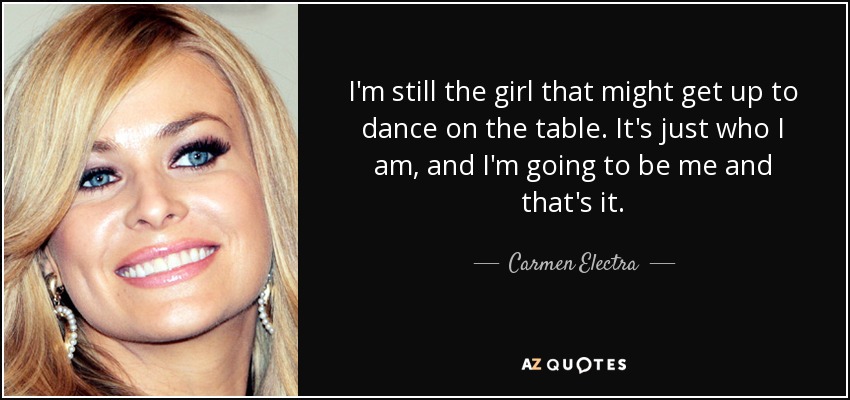 I'm still the girl that might get up to dance on the table. It's just who I am, and I'm going to be me and that's it. - Carmen Electra
