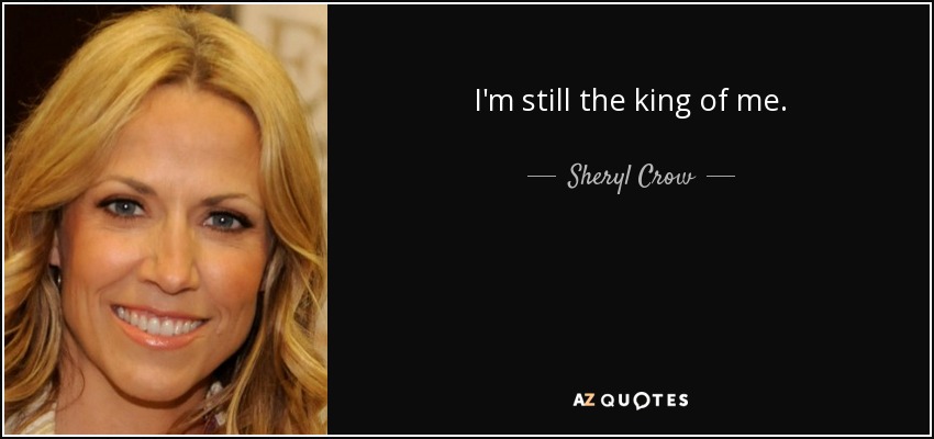 I'm still the king of me. - Sheryl Crow