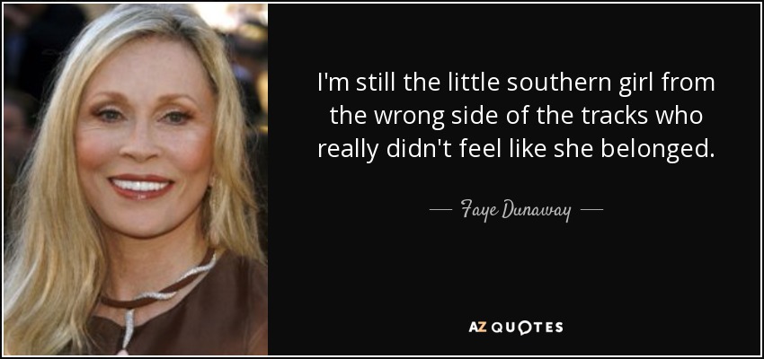 I'm still the little southern girl from the wrong side of the tracks who really didn't feel like she belonged. - Faye Dunaway