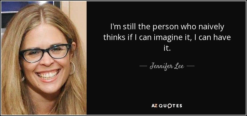 I'm still the person who naively thinks if I can imagine it, I can have it. - Jennifer Lee