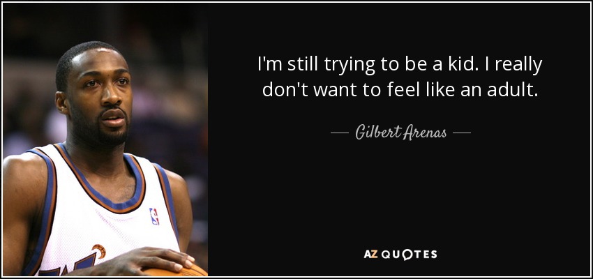 I'm still trying to be a kid. I really don't want to feel like an adult. - Gilbert Arenas