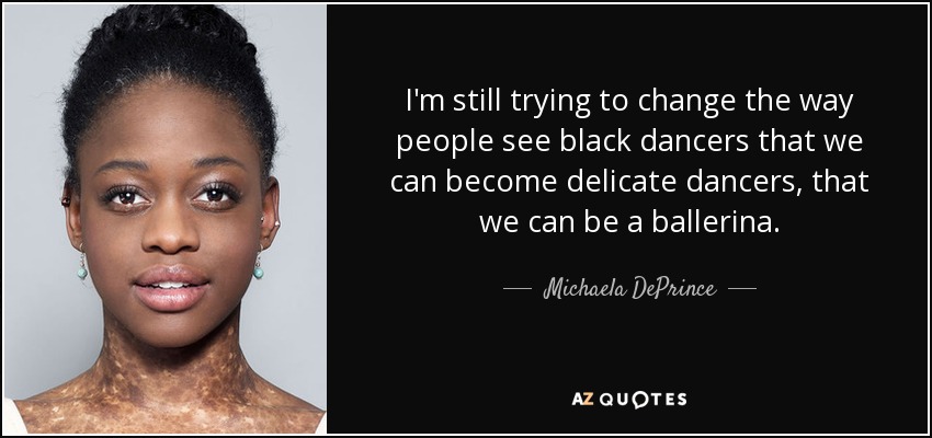 I'm still trying to change the way people see black dancers that we can become delicate dancers, that we can be a ballerina. - Michaela DePrince