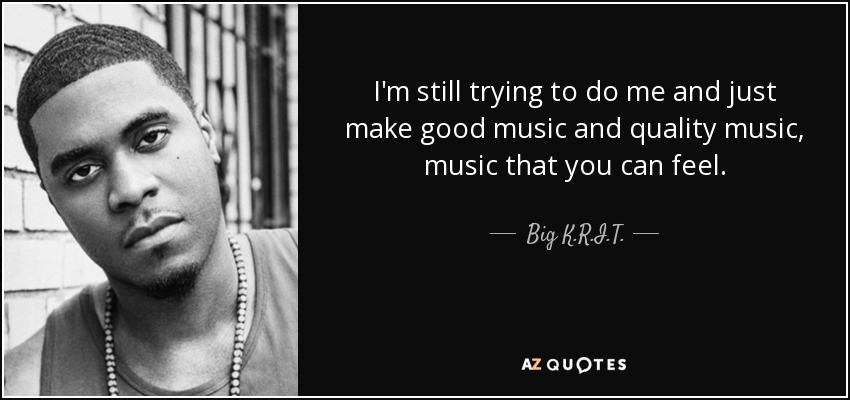 I'm still trying to do me and just make good music and quality music, music that you can feel. - Big K.R.I.T.