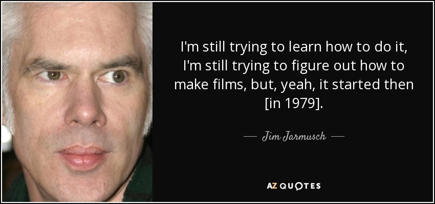 I'm still trying to learn how to do it, I'm still trying to figure out how to make films, but, yeah, it started then [in 1979]. - Jim Jarmusch