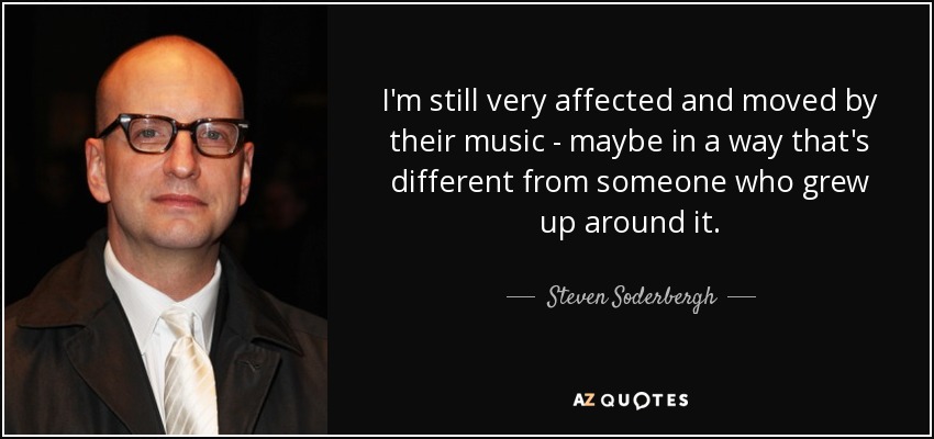 I'm still very affected and moved by their music - maybe in a way that's different from someone who grew up around it. - Steven Soderbergh