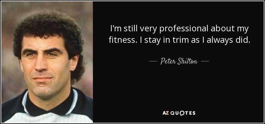 I'm still very professional about my fitness. I stay in trim as I always did. - Peter Shilton