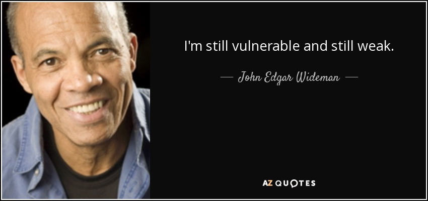 I'm still vulnerable and still weak. - John Edgar Wideman