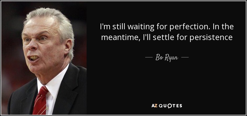I'm still waiting for perfection. In the meantime, I'll settle for persistence - Bo Ryan