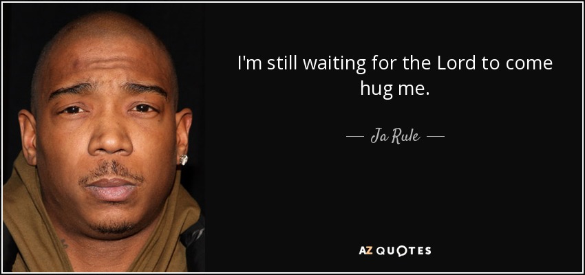 I'm still waiting for the Lord to come hug me. - Ja Rule