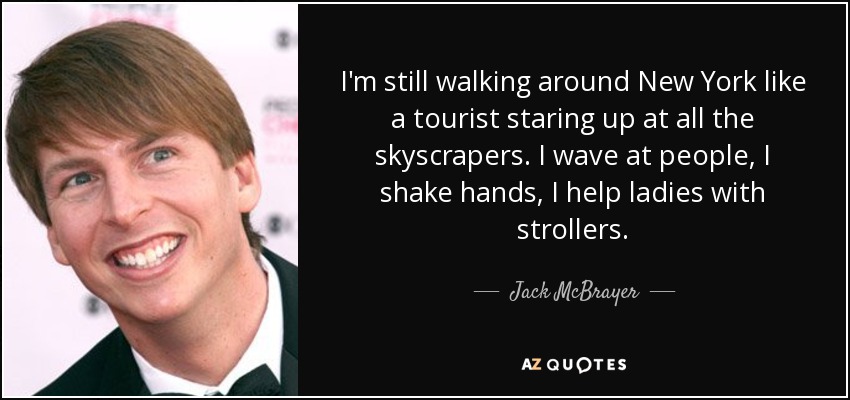 I'm still walking around New York like a tourist staring up at all the skyscrapers. I wave at people, I shake hands, I help ladies with strollers. - Jack McBrayer