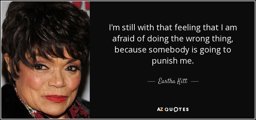 I'm still with that feeling that I am afraid of doing the wrong thing, because somebody is going to punish me. - Eartha Kitt