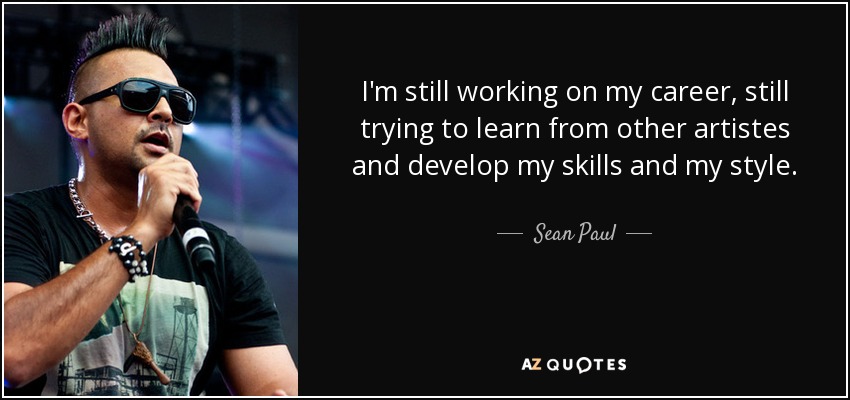 I'm still working on my career, still trying to learn from other artistes and develop my skills and my style. - Sean Paul