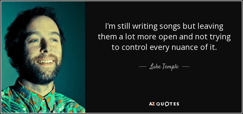 I'm still writing songs but leaving them a lot more open and not trying to control every nuance of it. - Luke Temple
