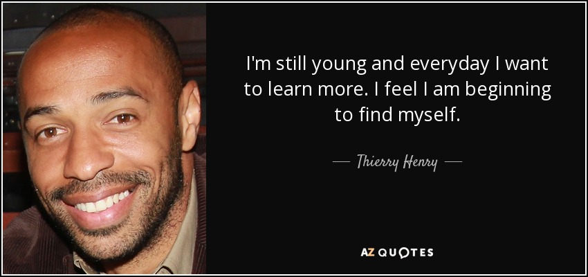 I'm still young and everyday I want to learn more. I feel I am beginning to find myself. - Thierry Henry