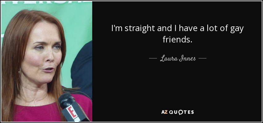 I'm straight and I have a lot of gay friends. - Laura Innes