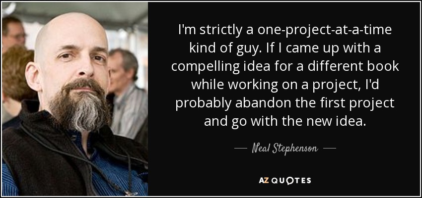 I'm strictly a one-project-at-a-time kind of guy. If I came up with a compelling idea for a different book while working on a project, I'd probably abandon the first project and go with the new idea. - Neal Stephenson