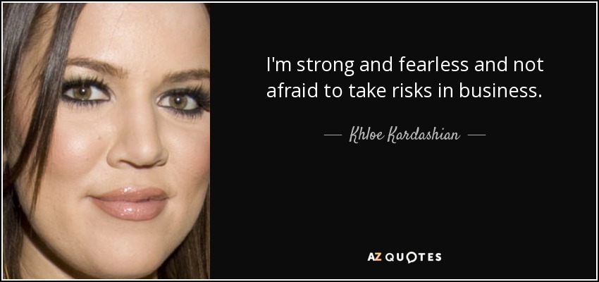 I'm strong and fearless and not afraid to take risks in business. - Khloe Kardashian