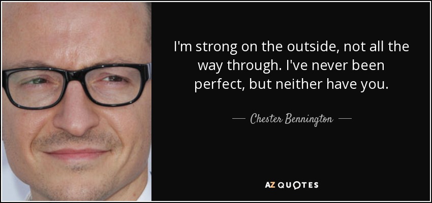 I'm strong on the outside, not all the way through. I've never been perfect, but neither have you. - Chester Bennington