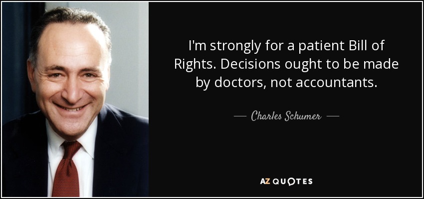 I'm strongly for a patient Bill of Rights. Decisions ought to be made by doctors, not accountants. - Charles Schumer