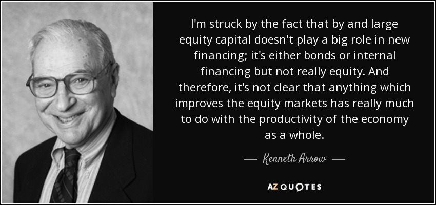 I'm struck by the fact that by and large equity capital doesn't play a big role in new financing; it's either bonds or internal financing but not really equity. And therefore, it's not clear that anything which improves the equity markets has really much to do with the productivity of the economy as a whole. - Kenneth Arrow