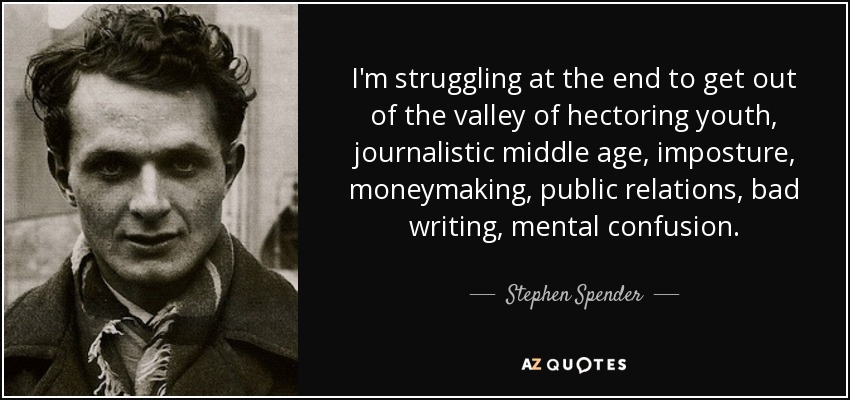 I'm struggling at the end to get out of the valley of hectoring youth, journalistic middle age, imposture, moneymaking, public relations, bad writing, mental confusion. - Stephen Spender
