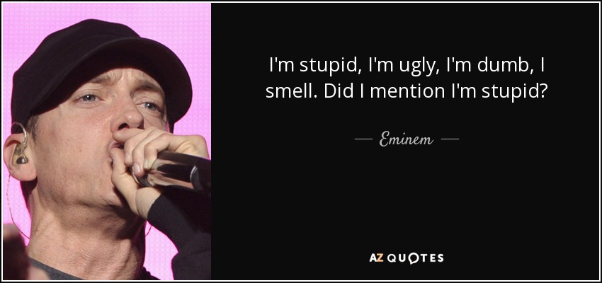 I'm stupid, I'm ugly, I'm dumb, I smell. Did I mention I'm stupid? - Eminem