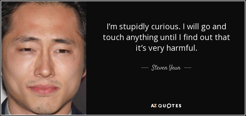 I’m stupidly curious. I will go and touch anything until I find out that it’s very harmful. - Steven Yeun