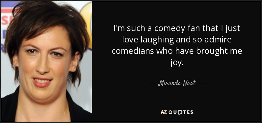 I'm such a comedy fan that I just love laughing and so admire comedians who have brought me joy. - Miranda Hart