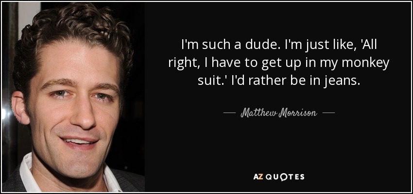 I'm such a dude. I'm just like, 'All right, I have to get up in my monkey suit.' I'd rather be in jeans. - Matthew Morrison