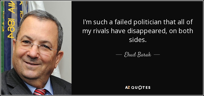I'm such a failed politician that all of my rivals have disappeared, on both sides. - Ehud Barak