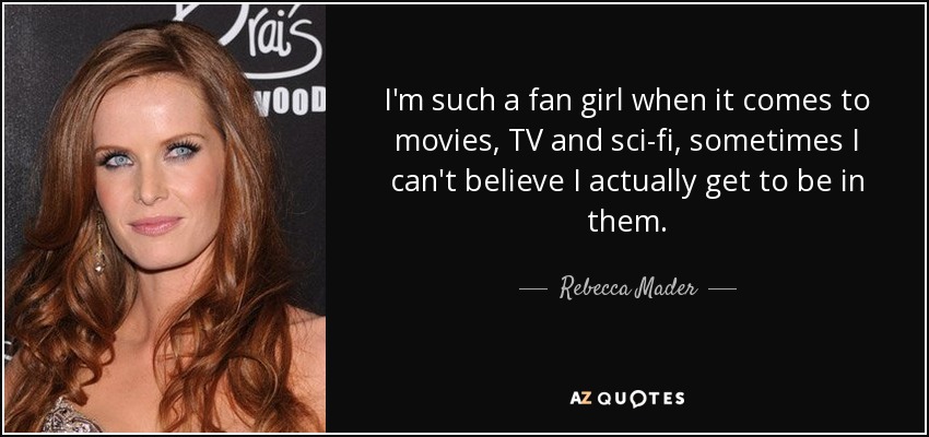 I'm such a fan girl when it comes to movies, TV and sci-fi, sometimes I can't believe I actually get to be in them. - Rebecca Mader