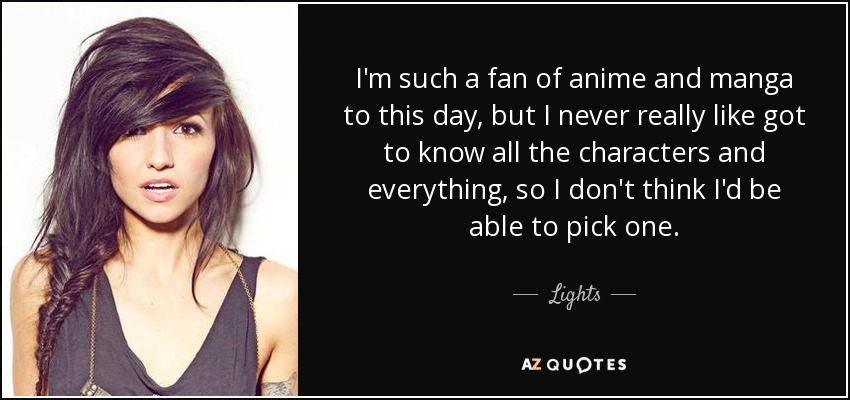 I'm such a fan of anime and manga to this day, but I never really like got to know all the characters and everything, so I don't think I'd be able to pick one. - Lights