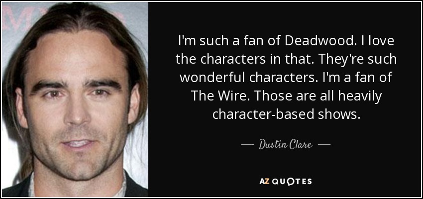 I'm such a fan of Deadwood. I love the characters in that. They're such wonderful characters. I'm a fan of The Wire. Those are all heavily character-based shows. - Dustin Clare