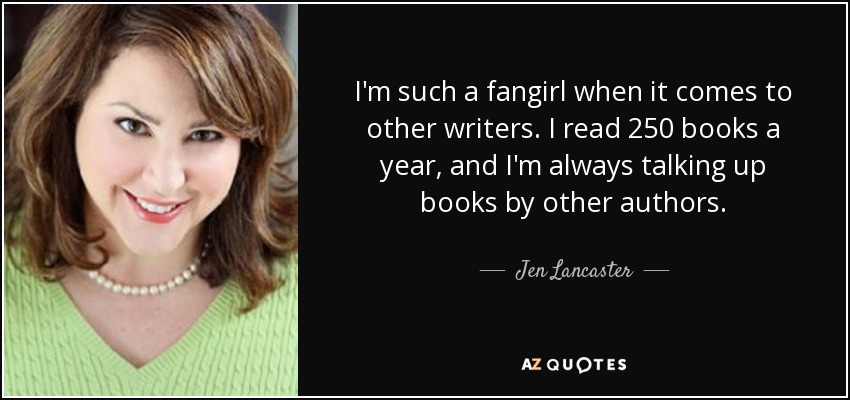 I'm such a fangirl when it comes to other writers. I read 250 books a year, and I'm always talking up books by other authors. - Jen Lancaster