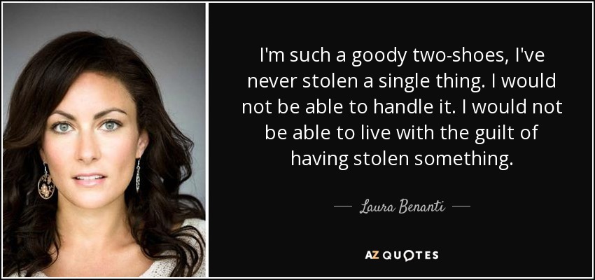 I'm such a goody two-shoes, I've never stolen a single thing. I would not be able to handle it. I would not be able to live with the guilt of having stolen something. - Laura Benanti