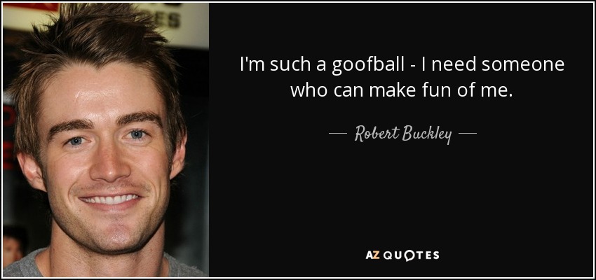 I'm such a goofball - I need someone who can make fun of me. - Robert Buckley