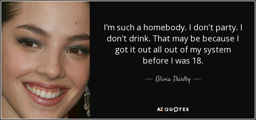 I'm such a homebody. I don't party. I don't drink. That may be because I got it out all out of my system before I was 18. - Olivia Thirlby