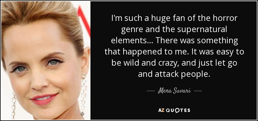 I'm such a huge fan of the horror genre and the supernatural elements... There was something that happened to me. It was easy to be wild and crazy, and just let go and attack people. - Mena Suvari
